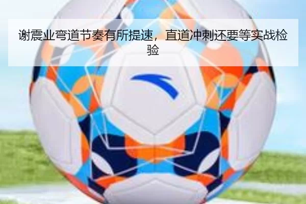 谢震业弯道节奏有所提速，直道冲刺还要等实战检验